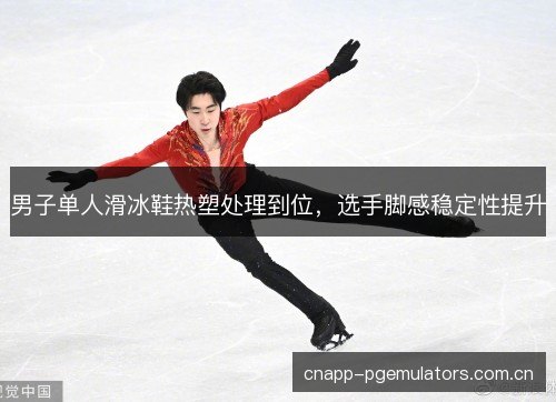 男子单人滑冰鞋热塑处理到位,选手脚感稳定性提升 男子单人滑冰鞋热塑处理到位,选手脚感稳定性提升